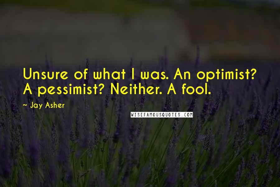 Jay Asher Quotes: Unsure of what I was. An optimist? A pessimist? Neither. A fool.