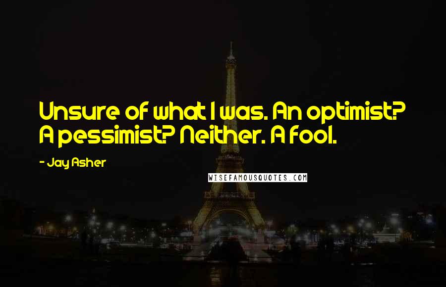 Jay Asher Quotes: Unsure of what I was. An optimist? A pessimist? Neither. A fool.