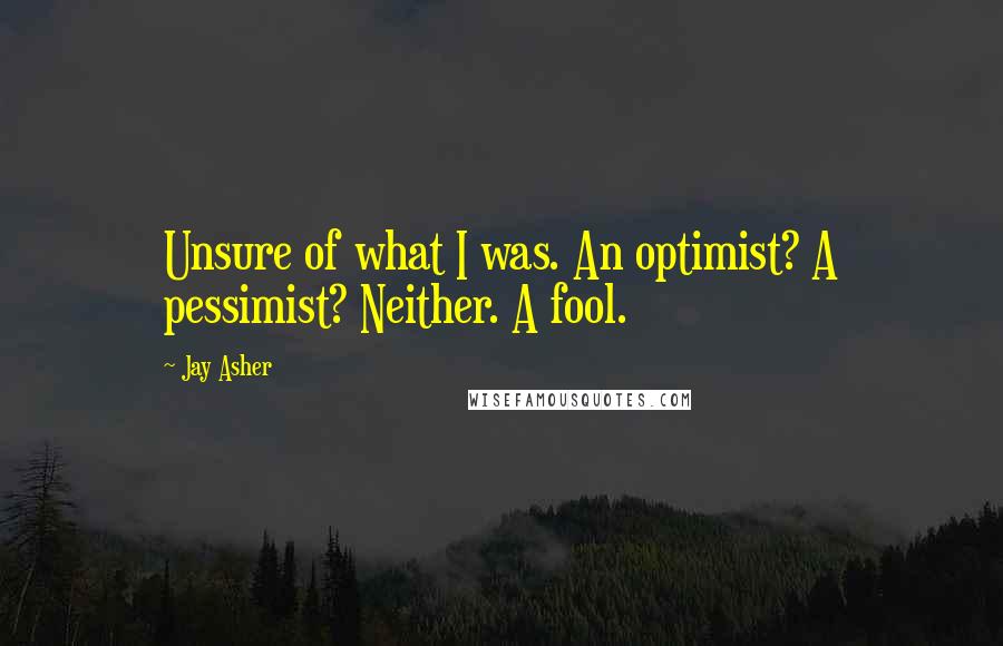 Jay Asher Quotes: Unsure of what I was. An optimist? A pessimist? Neither. A fool.