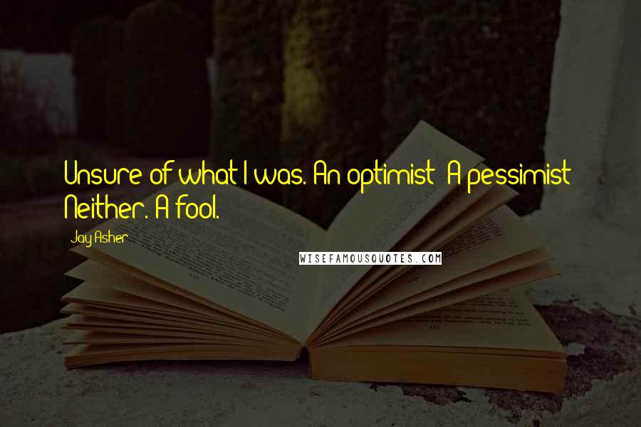 Jay Asher Quotes: Unsure of what I was. An optimist? A pessimist? Neither. A fool.