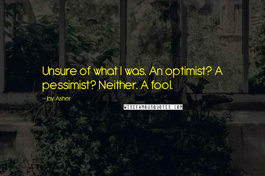 Jay Asher Quotes: Unsure of what I was. An optimist? A pessimist? Neither. A fool.