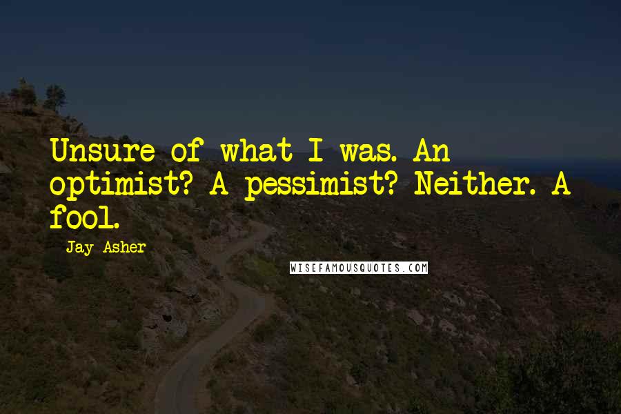 Jay Asher Quotes: Unsure of what I was. An optimist? A pessimist? Neither. A fool.