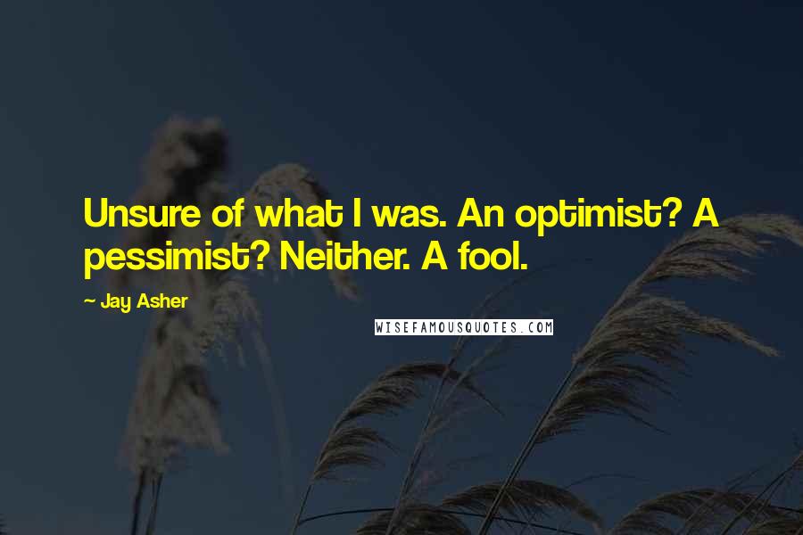 Jay Asher Quotes: Unsure of what I was. An optimist? A pessimist? Neither. A fool.