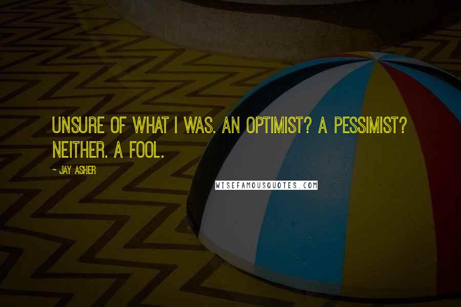 Jay Asher Quotes: Unsure of what I was. An optimist? A pessimist? Neither. A fool.