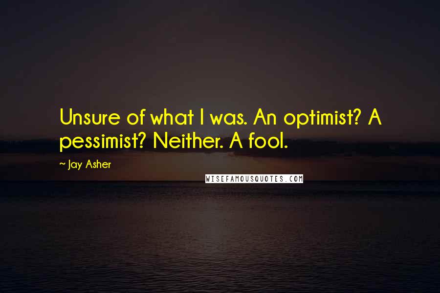 Jay Asher Quotes: Unsure of what I was. An optimist? A pessimist? Neither. A fool.