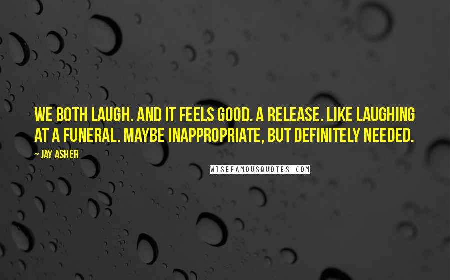 Jay Asher Quotes: We both laugh. And it feels good. A release. Like laughing at a funeral. Maybe inappropriate, but definitely needed.