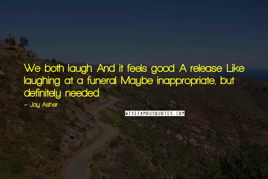 Jay Asher Quotes: We both laugh. And it feels good. A release. Like laughing at a funeral. Maybe inappropriate, but definitely needed.