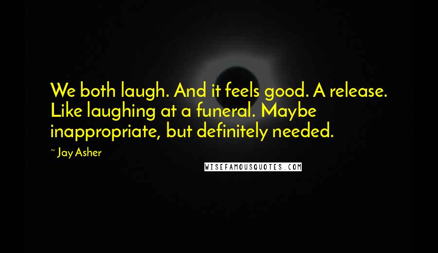 Jay Asher Quotes: We both laugh. And it feels good. A release. Like laughing at a funeral. Maybe inappropriate, but definitely needed.