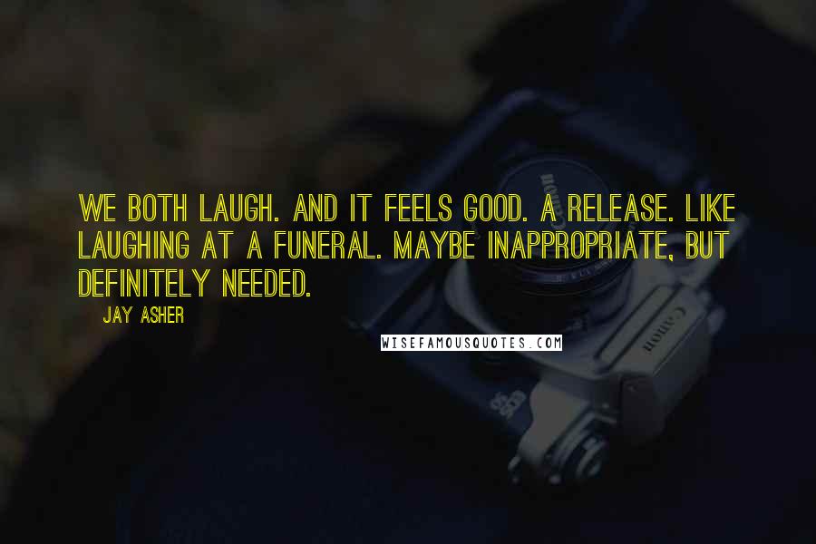 Jay Asher Quotes: We both laugh. And it feels good. A release. Like laughing at a funeral. Maybe inappropriate, but definitely needed.