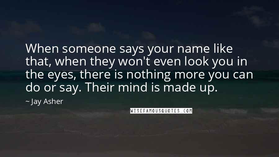 Jay Asher Quotes: When someone says your name like that, when they won't even look you in the eyes, there is nothing more you can do or say. Their mind is made up.