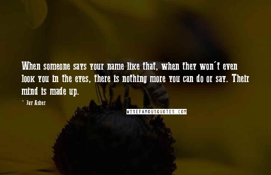 Jay Asher Quotes: When someone says your name like that, when they won't even look you in the eyes, there is nothing more you can do or say. Their mind is made up.