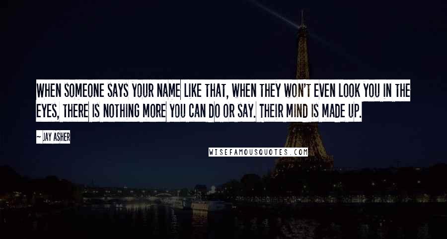 Jay Asher Quotes: When someone says your name like that, when they won't even look you in the eyes, there is nothing more you can do or say. Their mind is made up.