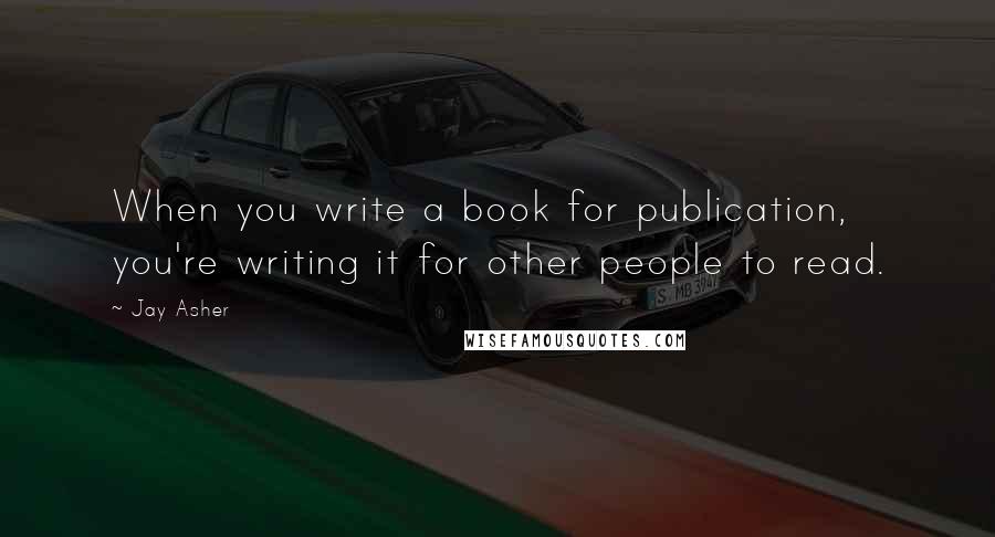 Jay Asher Quotes: When you write a book for publication, you're writing it for other people to read.