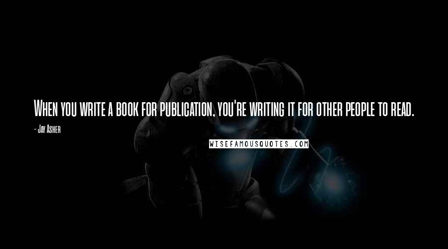Jay Asher Quotes: When you write a book for publication, you're writing it for other people to read.
