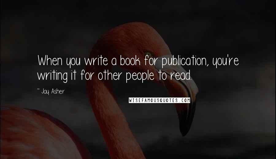 Jay Asher Quotes: When you write a book for publication, you're writing it for other people to read.