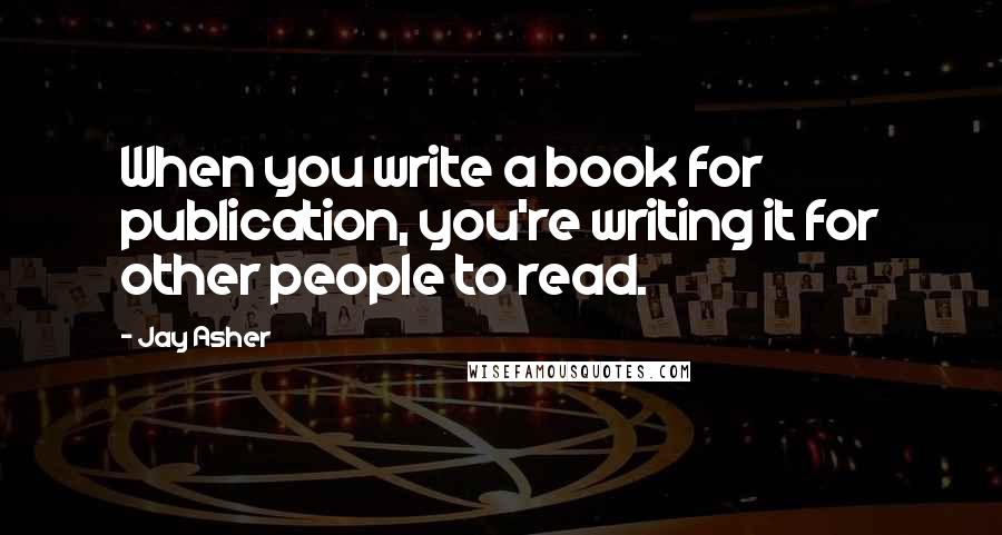 Jay Asher Quotes: When you write a book for publication, you're writing it for other people to read.