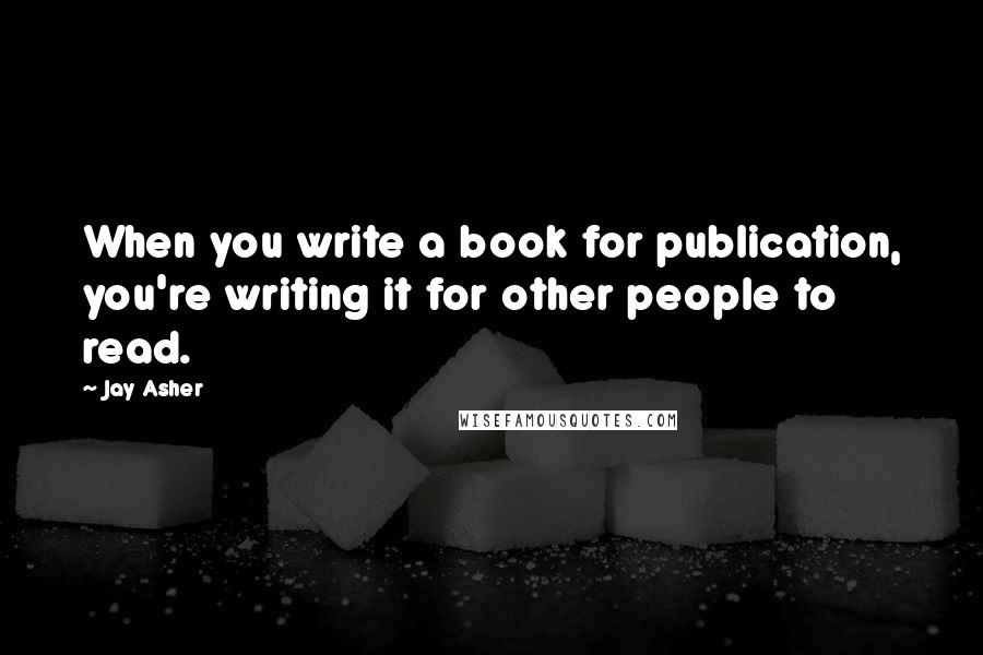 Jay Asher Quotes: When you write a book for publication, you're writing it for other people to read.