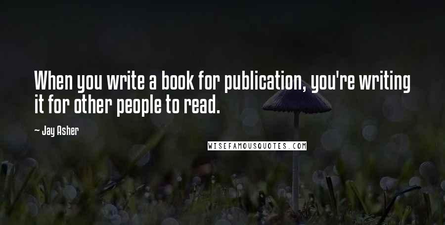 Jay Asher Quotes: When you write a book for publication, you're writing it for other people to read.