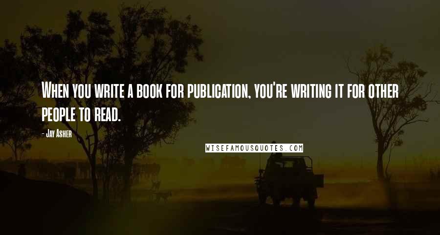 Jay Asher Quotes: When you write a book for publication, you're writing it for other people to read.