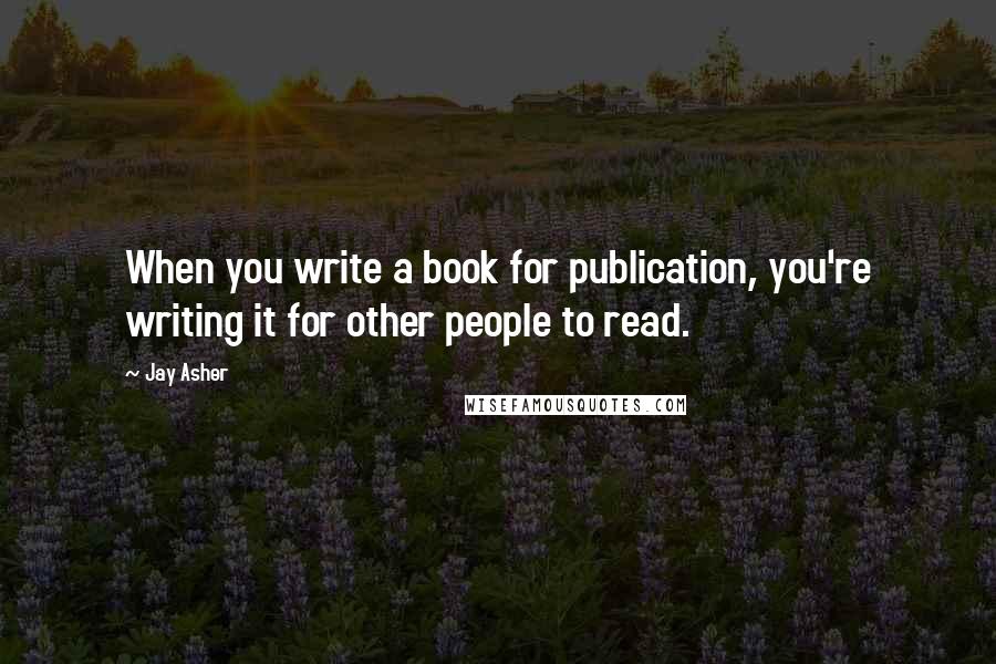 Jay Asher Quotes: When you write a book for publication, you're writing it for other people to read.