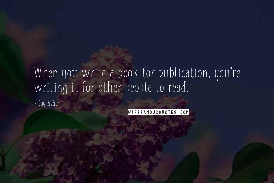 Jay Asher Quotes: When you write a book for publication, you're writing it for other people to read.