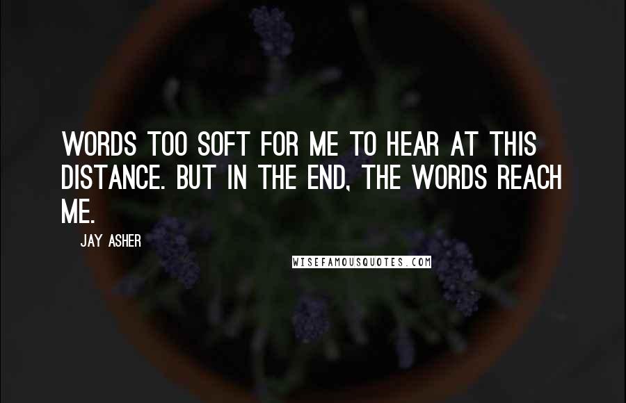 Jay Asher Quotes: Words too soft for me to hear at this distance. But in the end, the words reach me.