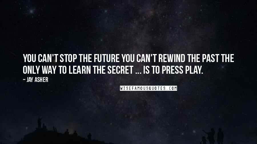 Jay Asher Quotes: You can't stop the future You can't rewind the past The only way to learn the secret ... is to press play.