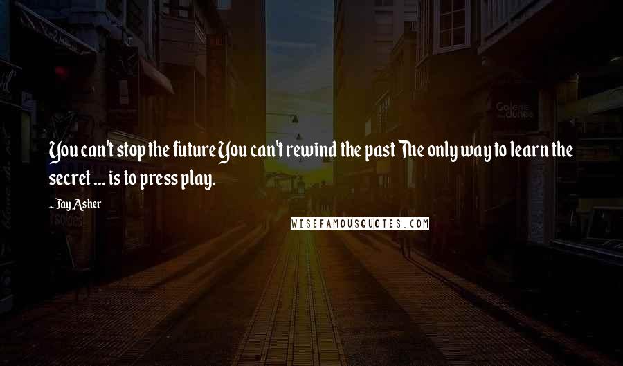 Jay Asher Quotes: You can't stop the future You can't rewind the past The only way to learn the secret ... is to press play.