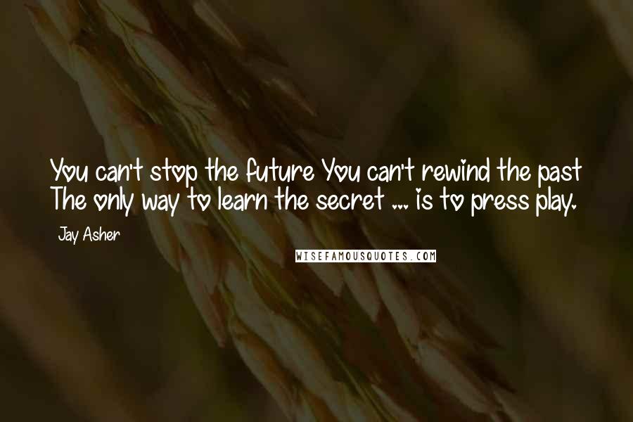 Jay Asher Quotes: You can't stop the future You can't rewind the past The only way to learn the secret ... is to press play.