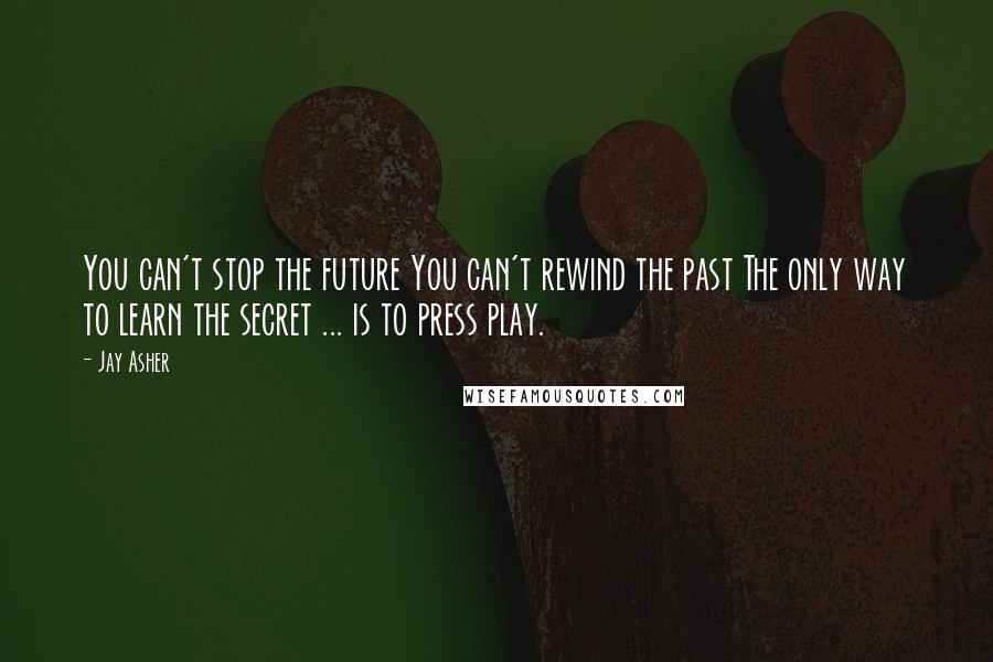 Jay Asher Quotes: You can't stop the future You can't rewind the past The only way to learn the secret ... is to press play.