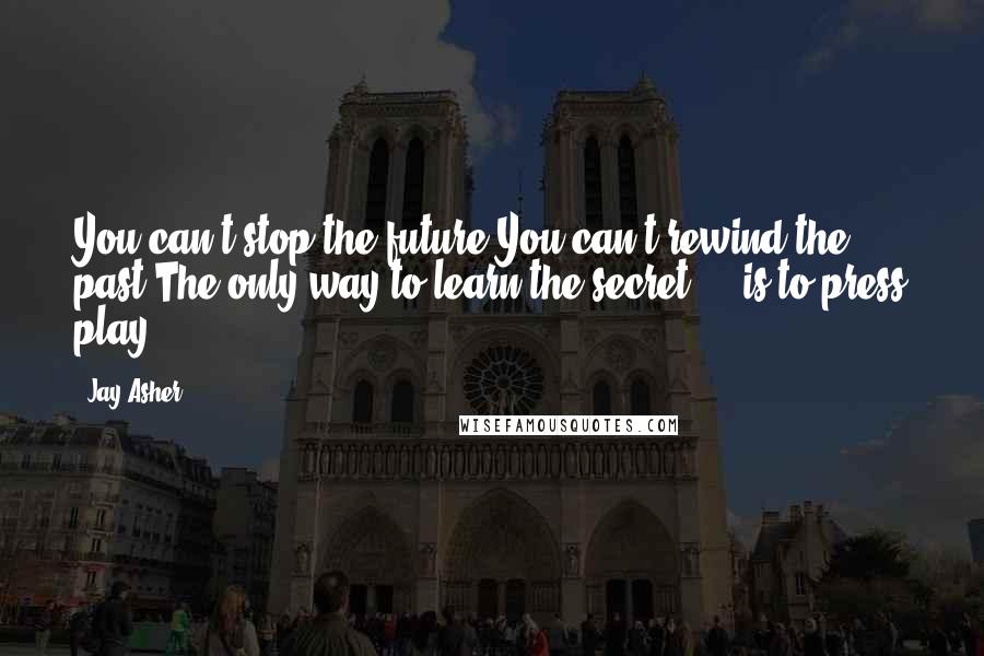 Jay Asher Quotes: You can't stop the future You can't rewind the past The only way to learn the secret ... is to press play.