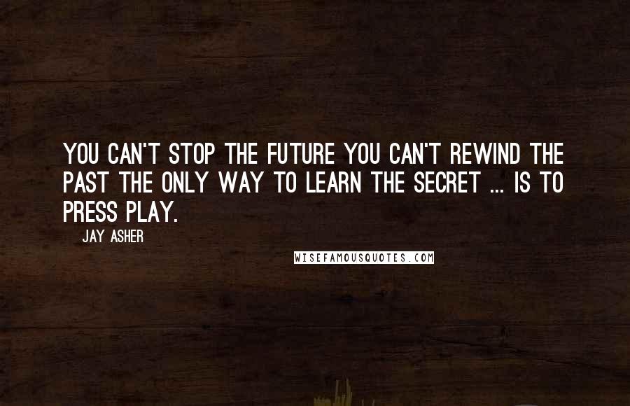 Jay Asher Quotes: You can't stop the future You can't rewind the past The only way to learn the secret ... is to press play.