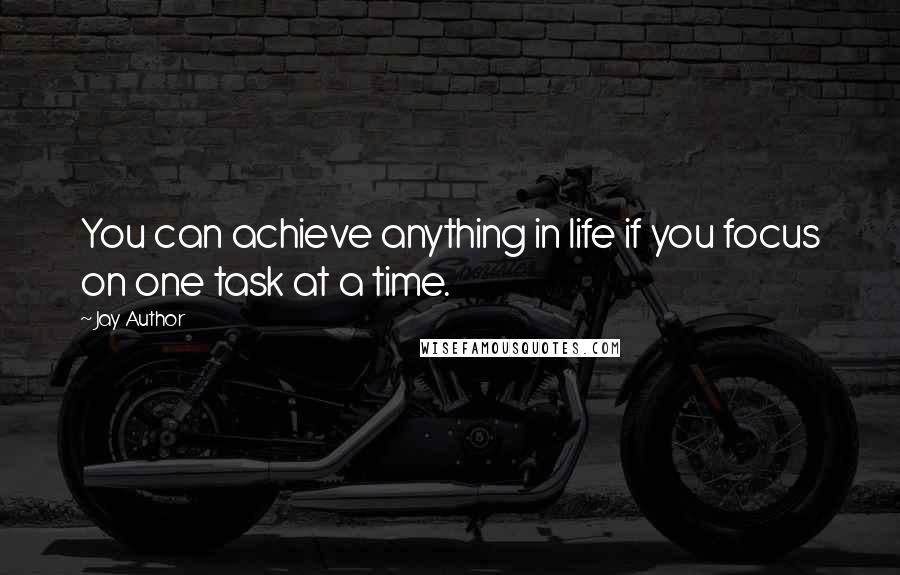 Jay Author Quotes: You can achieve anything in life if you focus on one task at a time.