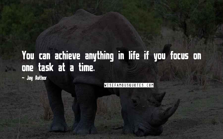 Jay Author Quotes: You can achieve anything in life if you focus on one task at a time.