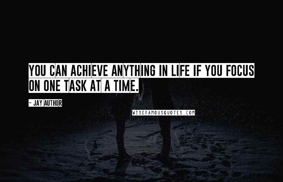 Jay Author Quotes: You can achieve anything in life if you focus on one task at a time.