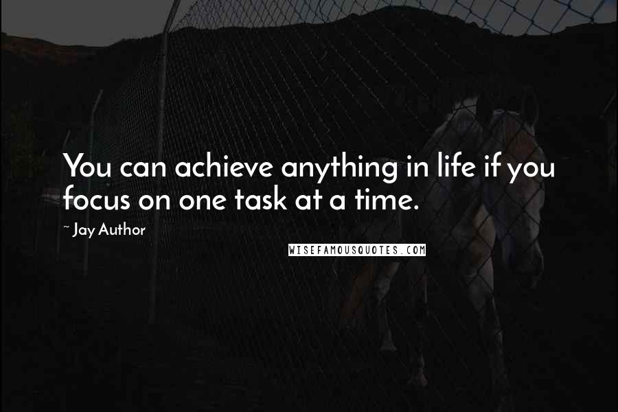 Jay Author Quotes: You can achieve anything in life if you focus on one task at a time.