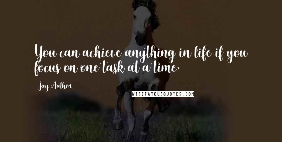 Jay Author Quotes: You can achieve anything in life if you focus on one task at a time.