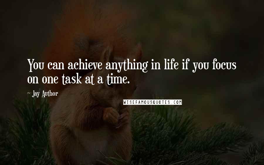 Jay Author Quotes: You can achieve anything in life if you focus on one task at a time.