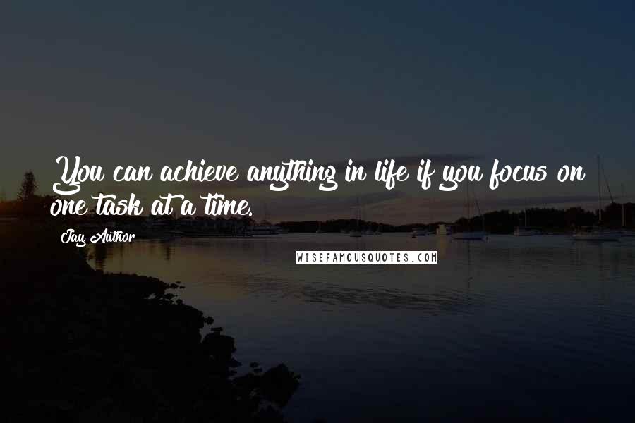 Jay Author Quotes: You can achieve anything in life if you focus on one task at a time.