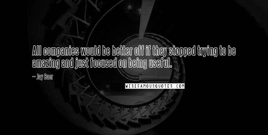 Jay Baer Quotes: All companies would be better off if they stopped trying to be amazing and just focused on being useful.