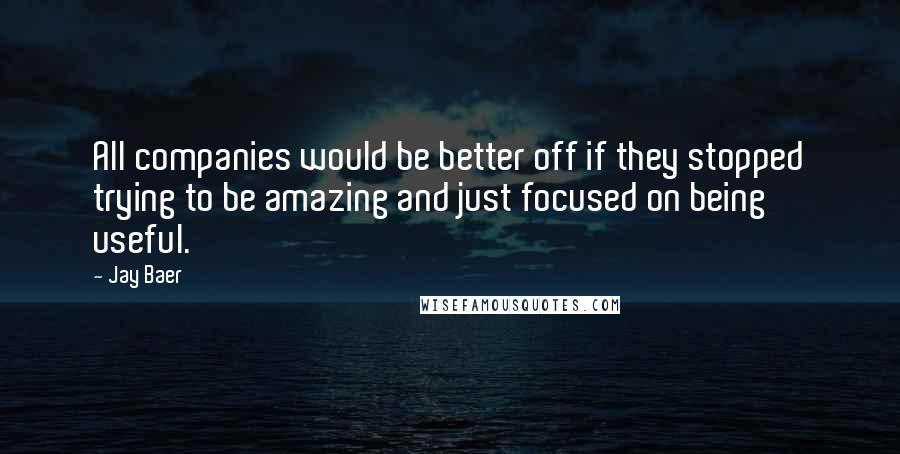 Jay Baer Quotes: All companies would be better off if they stopped trying to be amazing and just focused on being useful.