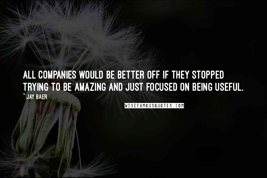 Jay Baer Quotes: All companies would be better off if they stopped trying to be amazing and just focused on being useful.
