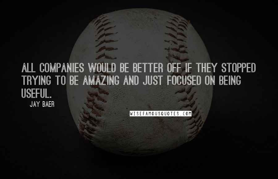 Jay Baer Quotes: All companies would be better off if they stopped trying to be amazing and just focused on being useful.