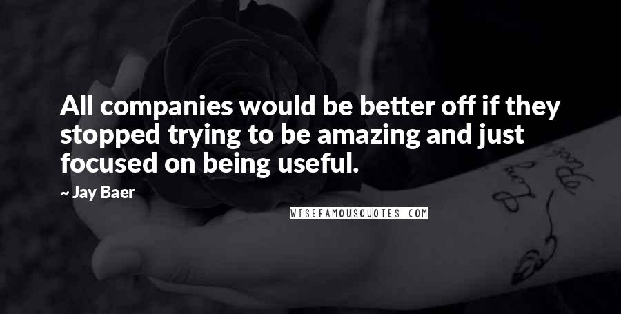 Jay Baer Quotes: All companies would be better off if they stopped trying to be amazing and just focused on being useful.