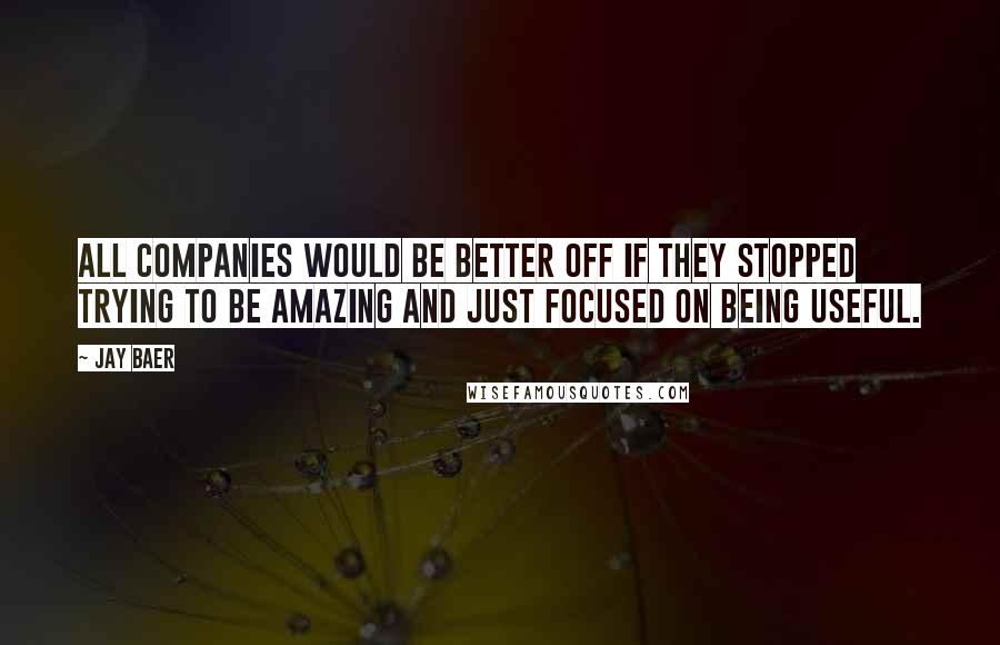 Jay Baer Quotes: All companies would be better off if they stopped trying to be amazing and just focused on being useful.