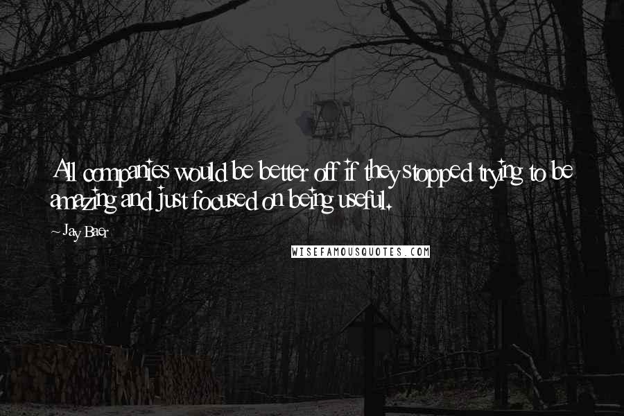 Jay Baer Quotes: All companies would be better off if they stopped trying to be amazing and just focused on being useful.