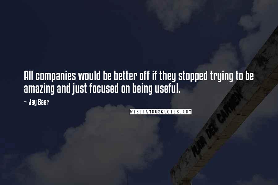 Jay Baer Quotes: All companies would be better off if they stopped trying to be amazing and just focused on being useful.