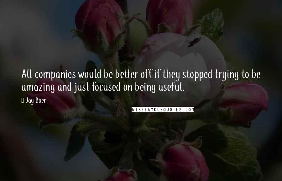 Jay Baer Quotes: All companies would be better off if they stopped trying to be amazing and just focused on being useful.