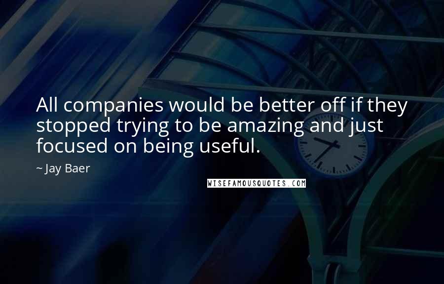 Jay Baer Quotes: All companies would be better off if they stopped trying to be amazing and just focused on being useful.