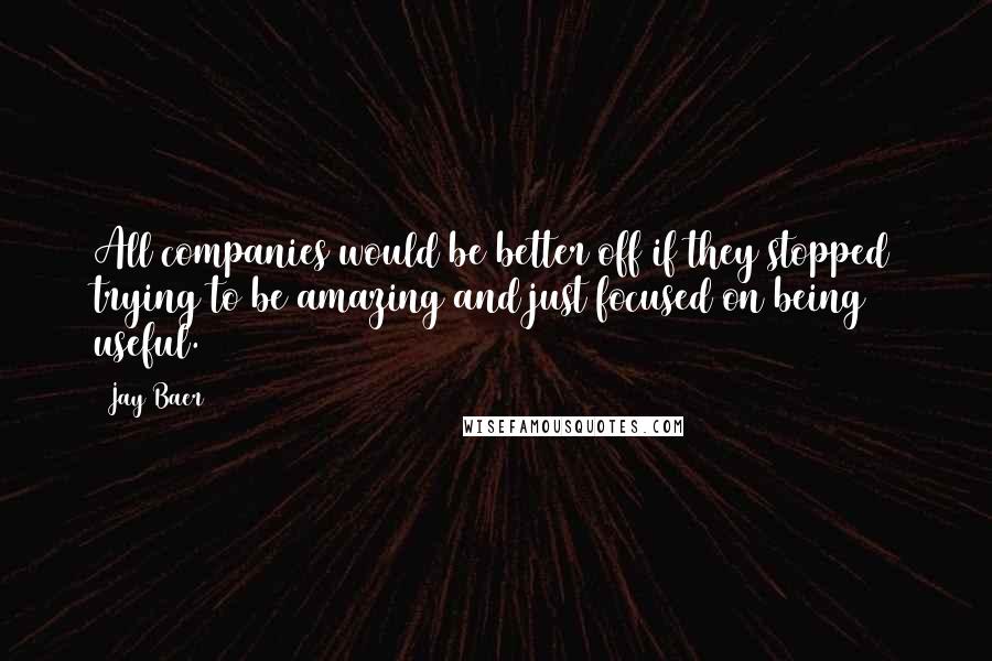 Jay Baer Quotes: All companies would be better off if they stopped trying to be amazing and just focused on being useful.